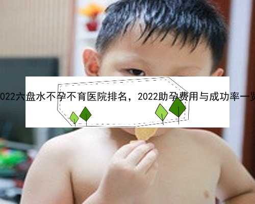 2022六盘水不孕不育医院排名，2022助孕费用与成功率一览