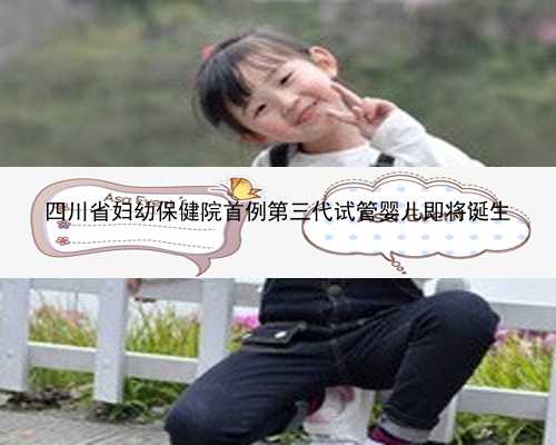 四川省妇幼保健院首例第三代试管婴儿即将诞生